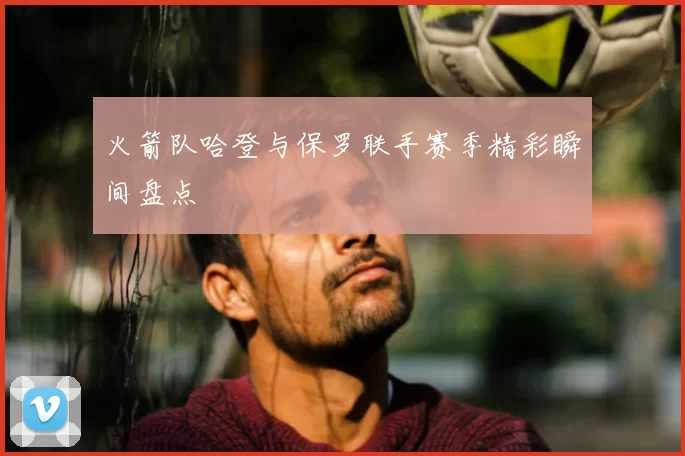 火箭队哈登与保罗联手赛季精彩瞬间盘点