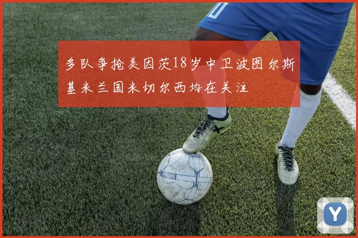 多队争抢美因茨18岁中卫波图尔斯基米兰国米切尔西均在关注