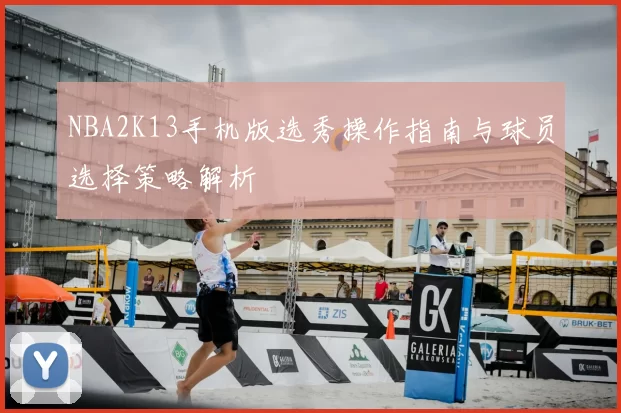 NBA2K13手机版选秀操作指南与球员选择策略解析