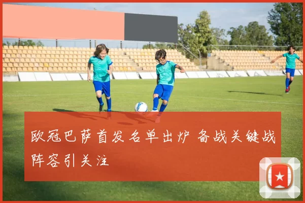 欧冠巴萨首发名单出炉 备战关键战阵容引关注
