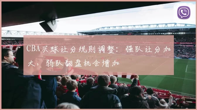 CBA买球让分规则调整：强队让分加大，弱队翻盘机会增加