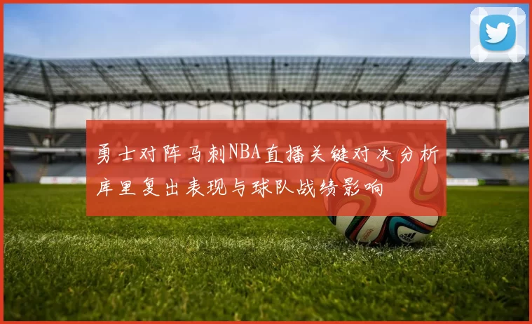 勇士对阵马刺NBA直播关键对决分析库里复出表现与球队战绩影响