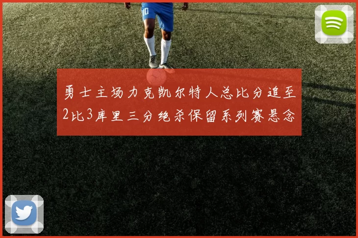 勇士主场力克凯尔特人总比分追至2比3库里三分绝杀保留系列赛悬念