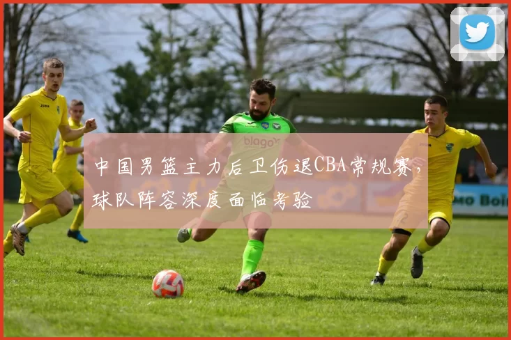 中国男篮主力后卫伤退CBA常规赛，球队阵容深度面临考验