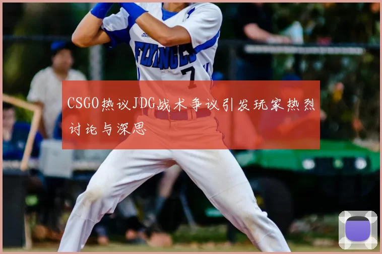 CSGO热议JDG战术争议引发玩家热烈讨论与深思