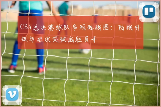 CBA总决赛球队争冠路线图：防线升级与进攻突破成胜负手