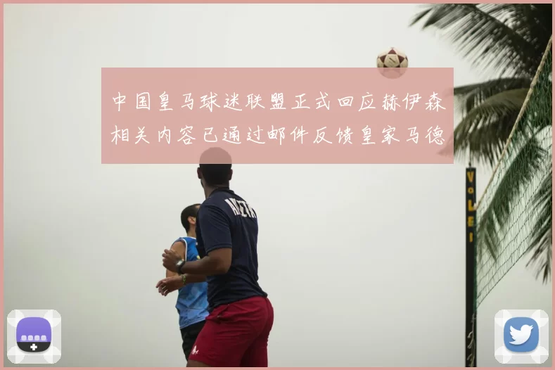 中国皇马球迷联盟正式回应赫伊森相关内容已通过邮件反馈皇家马德里
