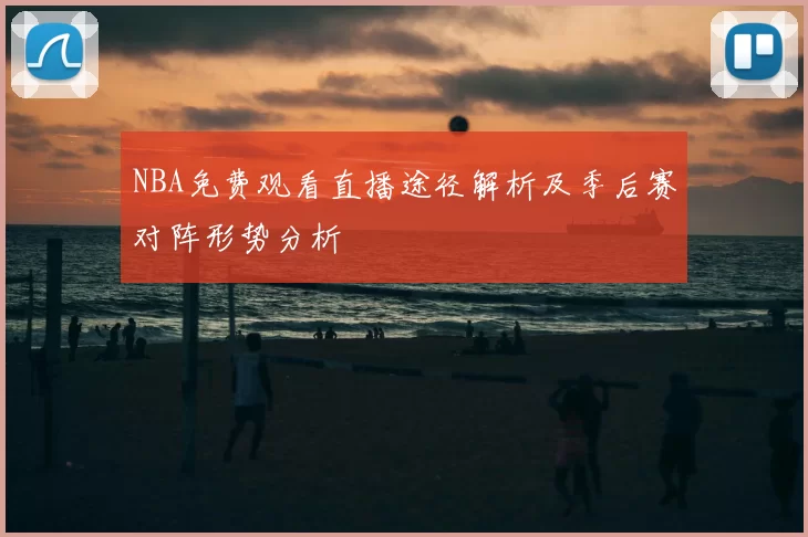 NBA免费观看直播途径解析及季后赛对阵形势分析