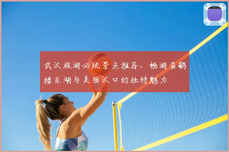 武汉旅游必玩景点推荐，畅游黄鹤楼东湖与美丽汉口的独特魅力