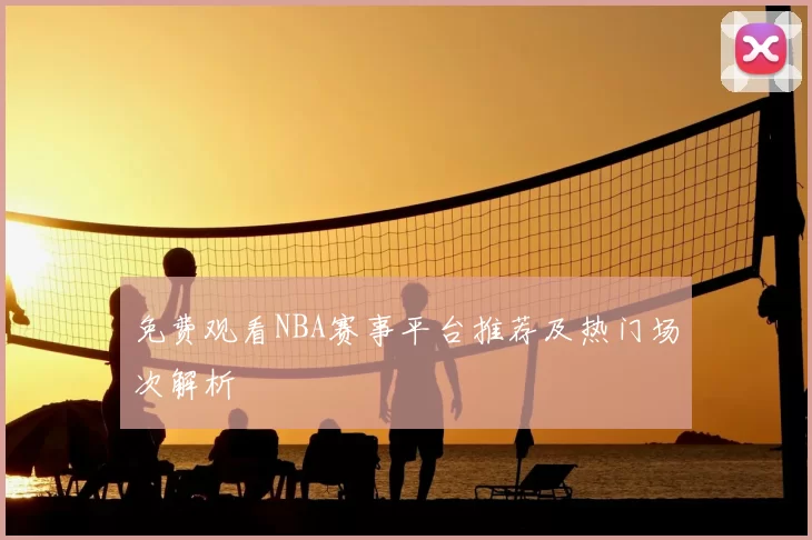 免费观看NBA赛事平台推荐及热门场次解析