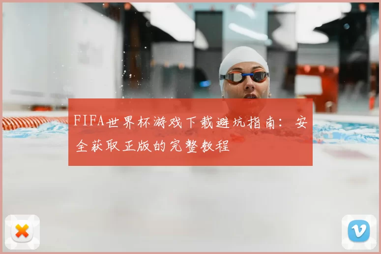 FIFA世界杯游戏下载避坑指南：安全获取正版的完整教程