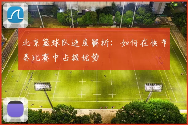 北京篮球队速度解析：如何在快节奏比赛中占据优势