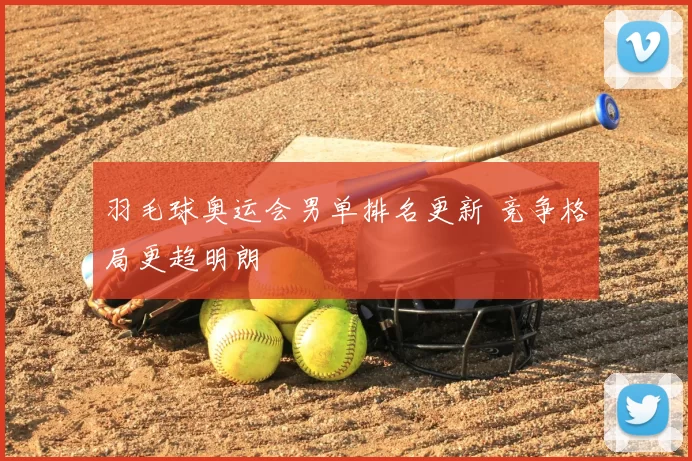 羽毛球奥运会男单排名更新 竞争格局更趋明朗
