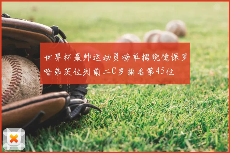 世界杯最帅运动员榜单揭晓德保罗哈弗茨位列前二C罗排名第45位