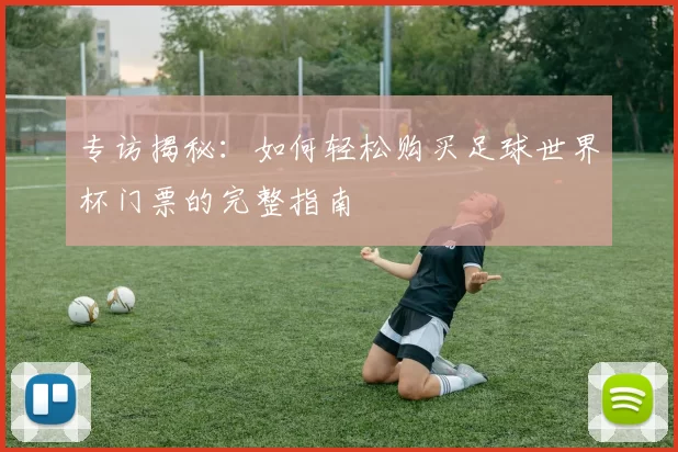 专访揭秘：如何轻松购买足球世界杯门票的完整指南