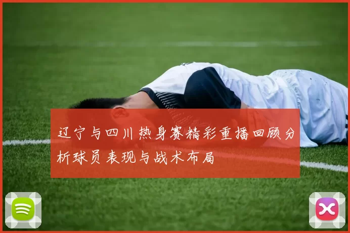 辽宁与四川热身赛精彩重播回顾分析球员表现与战术布局