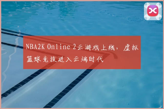 NBA2K Online 2云游戏上线，虚拟篮球竞技进入云端时代