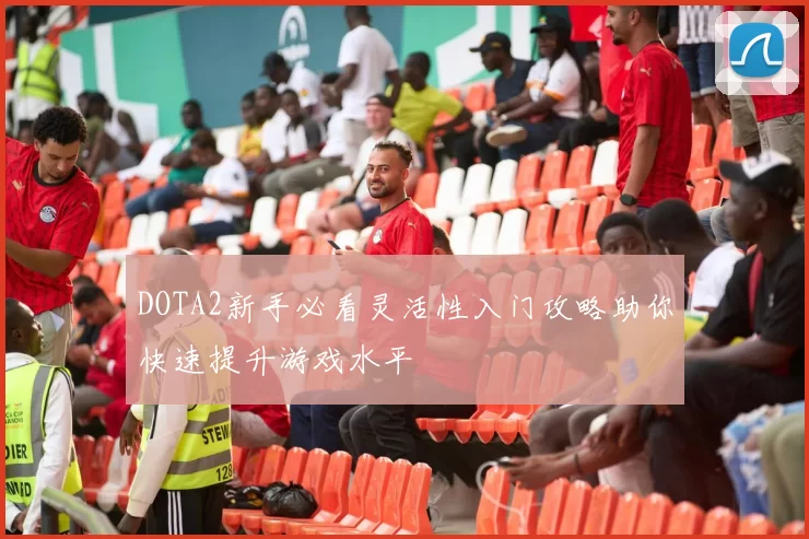 DOTA2新手必看灵活性入门攻略助你快速提升游戏水平