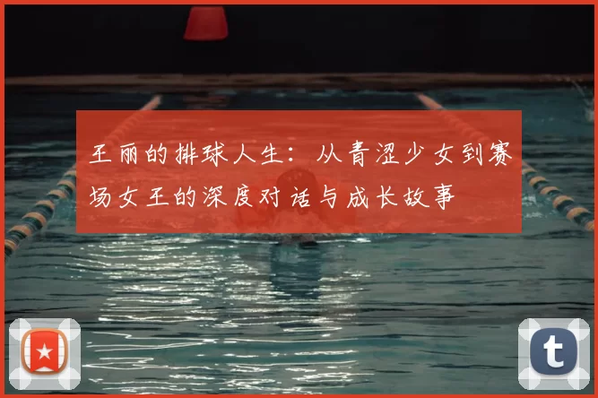 王丽的排球人生：从青涩少女到赛场女王的深度对话与成长故事