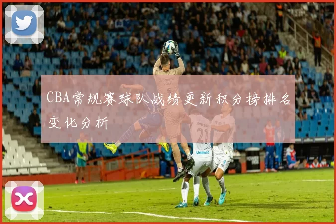 CBA常规赛球队战绩更新积分榜排名变化分析