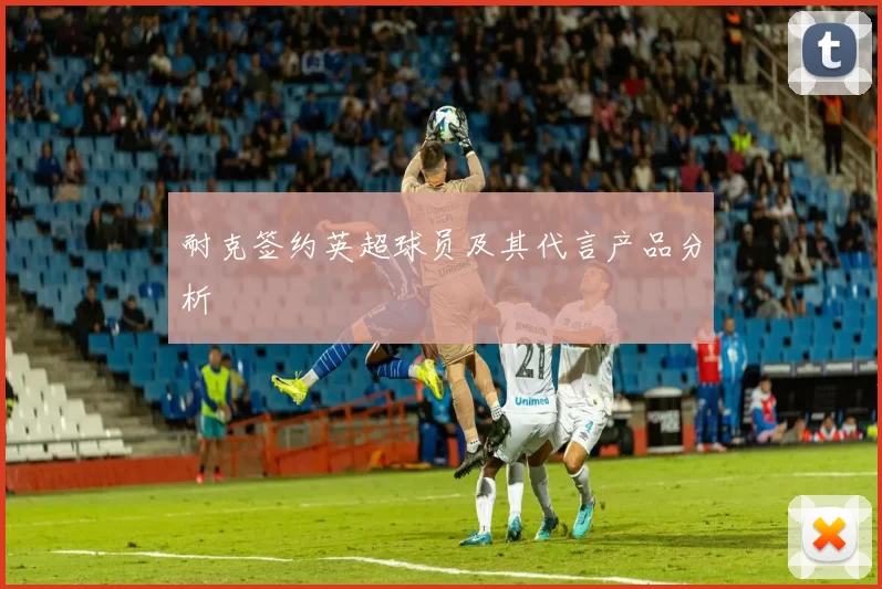 耐克签约英超球员及其代言产品分析