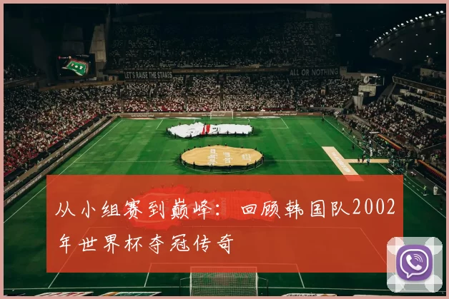 从小组赛到巅峰：回顾韩国队2002年世界杯夺冠传奇