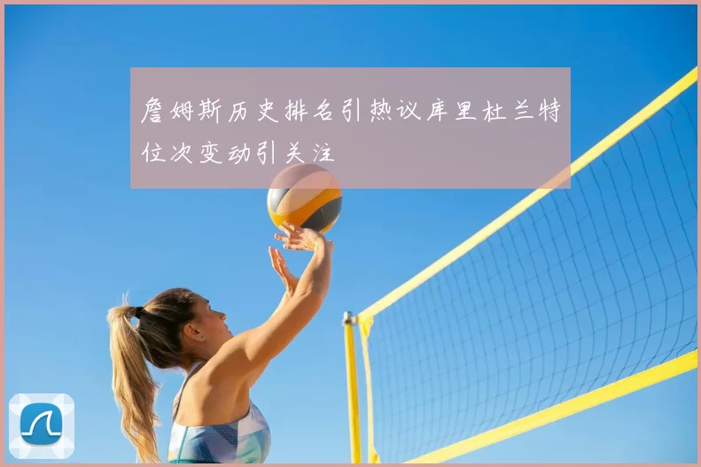 詹姆斯历史排名引热议库里杜兰特位次变动引关注