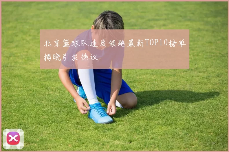北京篮球队速度领跑最新TOP10榜单揭晓引发热议