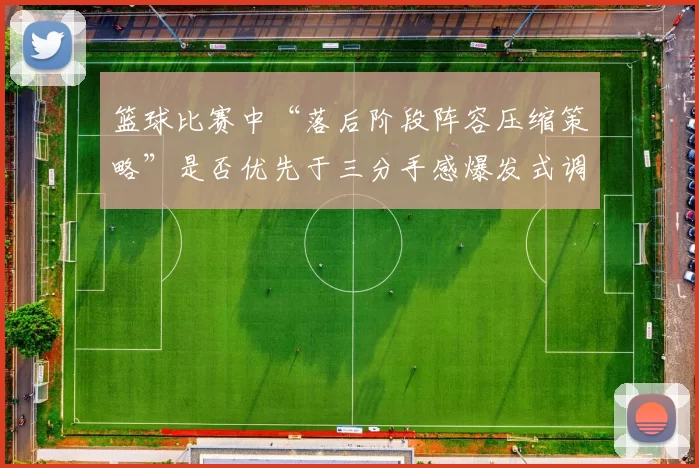 篮球比赛中“落后阶段阵容压缩策略”是否优先于三分手感爆发式调整