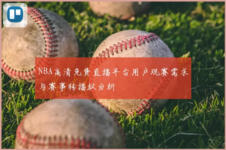 NBA高清免费直播平台用户观赛需求与赛事转播权分析