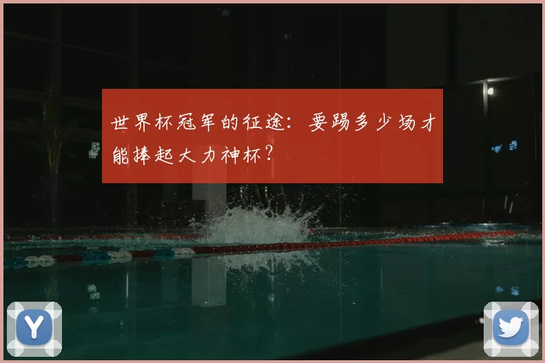 世界杯冠军的征途：要踢多少场才能捧起大力神杯？
