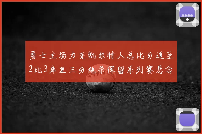 勇士主场力克凯尔特人总比分追至2比3库里三分绝杀保留系列赛悬念