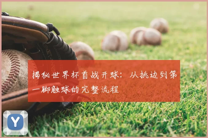 揭秘世界杯首战开球：从挑边到第一脚触球的完整流程