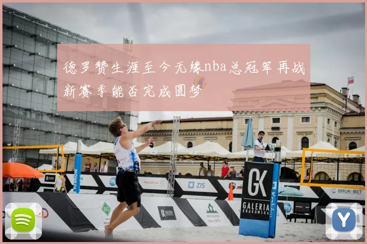 德罗赞生涯至今无缘nba总冠军再战新赛季能否完成圆梦