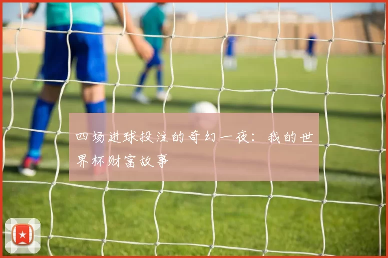 四场进球投注的奇幻一夜:我的世界杯财富故事