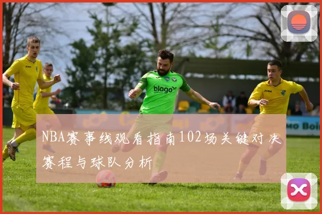 NBA赛事线观看指南102场关键对决赛程与球队分析