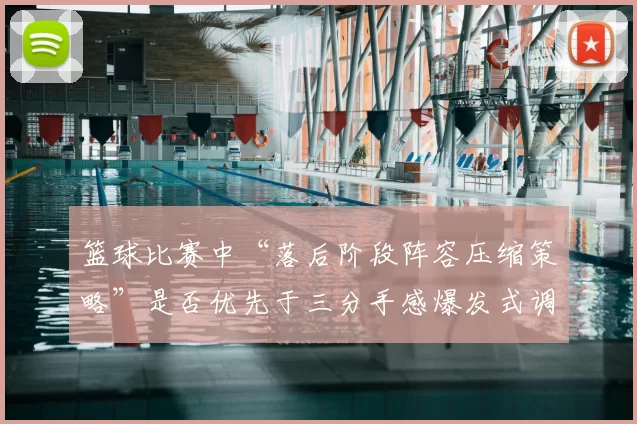 篮球比赛中“落后阶段阵容压缩策略”是否优先于三分手感爆发式调整