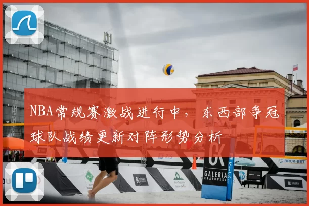 NBA常规赛激战进行中,东西部争冠球队战绩更新对阵形势分析