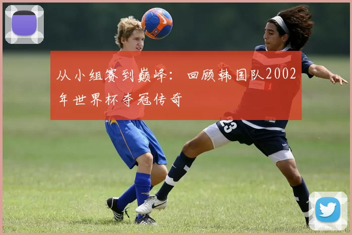 从小组赛到巅峰：回顾韩国队2002年世界杯夺冠传奇