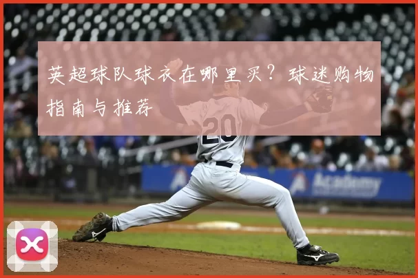 英超球队球衣在哪里买？球迷购物指南与推荐