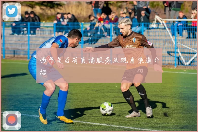 西甲是否有直播服务及观看渠道介绍