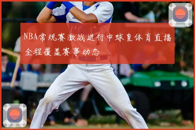 NBA常规赛激战进行中球皇体育直播全程覆盖赛事动态