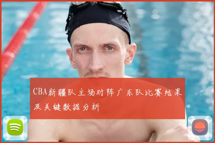 CBA新疆队主场对阵广东队比赛结果及关键数据分析
