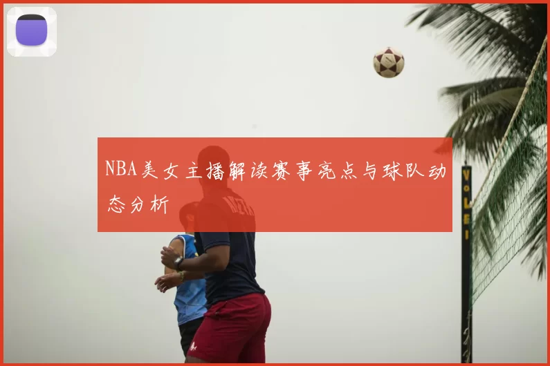 NBA美女主播解读赛事亮点与球队动态分析