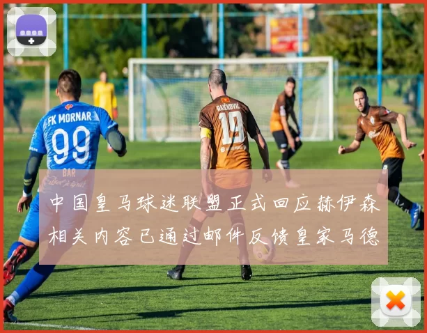 中国皇马球迷联盟正式回应赫伊森相关内容已通过邮件反馈皇家马德里