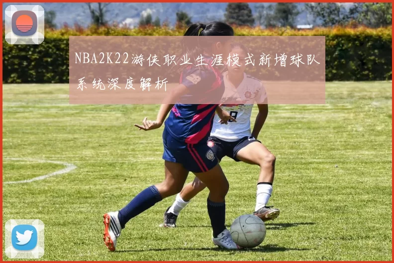 NBA2K22游侠职业生涯模式新增球队系统深度解析