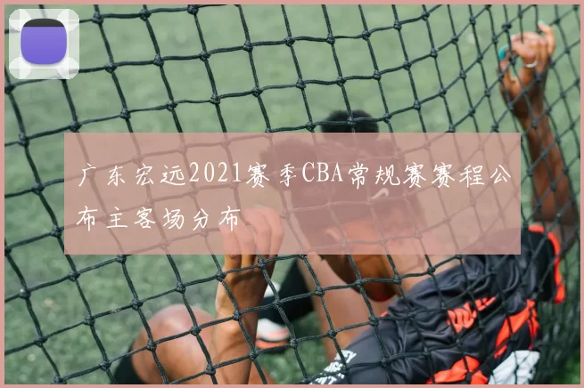 广东宏远2021赛季CBA常规赛赛程公布主客场分布