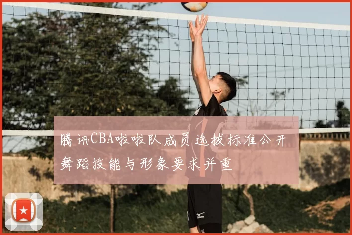 腾讯CBA啦啦队成员选拔标准公开 舞蹈技能与形象要求并重