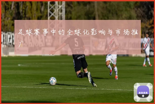 足球赛事中的全球化影响与市场推广