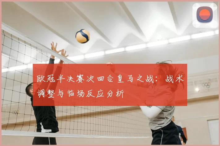 欧冠半决赛次回合皇马之战：战术调整与临场反应分析
